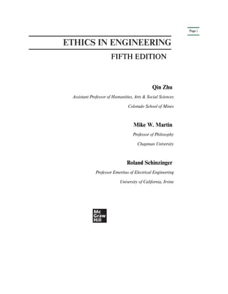 Page i
ETHICS IN ENGINEERING
FIFTH EDITION
Qin Zhu
Assistant Professor of Humanities, Arts & Social Sciences
Colorado School of Mines
Mike W. Martin
Professor of Philosophy
Chapman University
Roland Schinzinger
Professor Emeritus of Electrical Engineering
University of California, Irvine
 