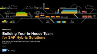 PUBLIC
Brad Bushell and James Fabbi, SAP Hybris Expert Services
October2017
Building Your In-House Team
for SAP Hybris Solutions
 