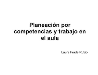 Planeación por
competencias y trabajo en
el aula
Laura Frade Rubio
 