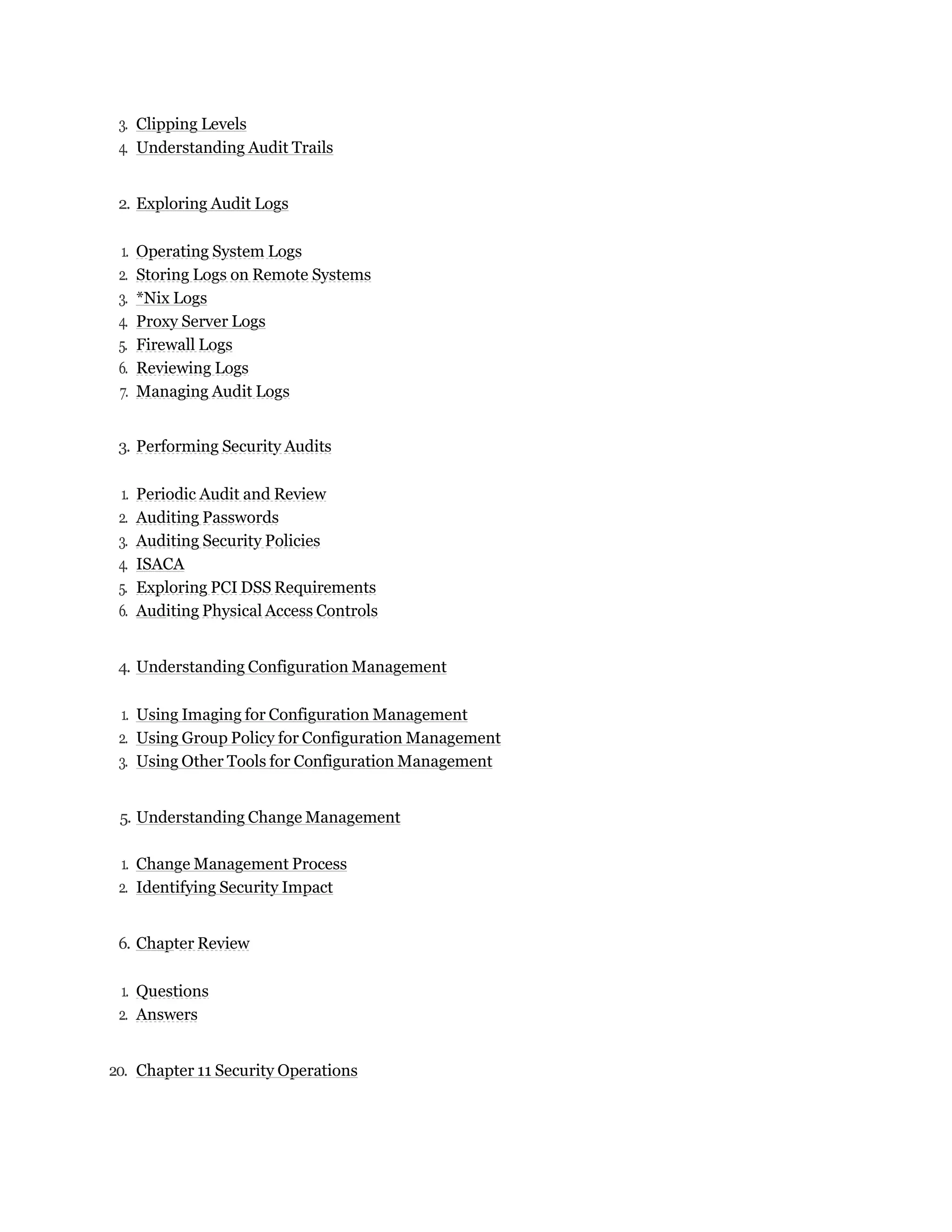 3. Clipping Levels
4. Understanding Audit Trails
2. Exploring Audit Logs
1. Operating System Logs
2. Storing Logs on Remote Systems
3. *Nix Logs
4. Proxy Server Logs
5. Firewall Logs
6. Reviewing Logs
7. Managing Audit Logs
3. Performing Security Audits
1. Periodic Audit and Review
2. Auditing Passwords
3. Auditing Security Policies
4. ISACA
5. Exploring PCI DSS Requirements
6. Auditing Physical Access Controls
4. Understanding Configuration Management
1. Using Imaging for Configuration Management
2. Using Group Policy for Configuration Management
3. Using Other Tools for Configuration Management
5. Understanding Change Management
1. Change Management Process
2. Identifying Security Impact
6. Chapter Review
1. Questions
2. Answers
20. Chapter 11 Security Operations
 