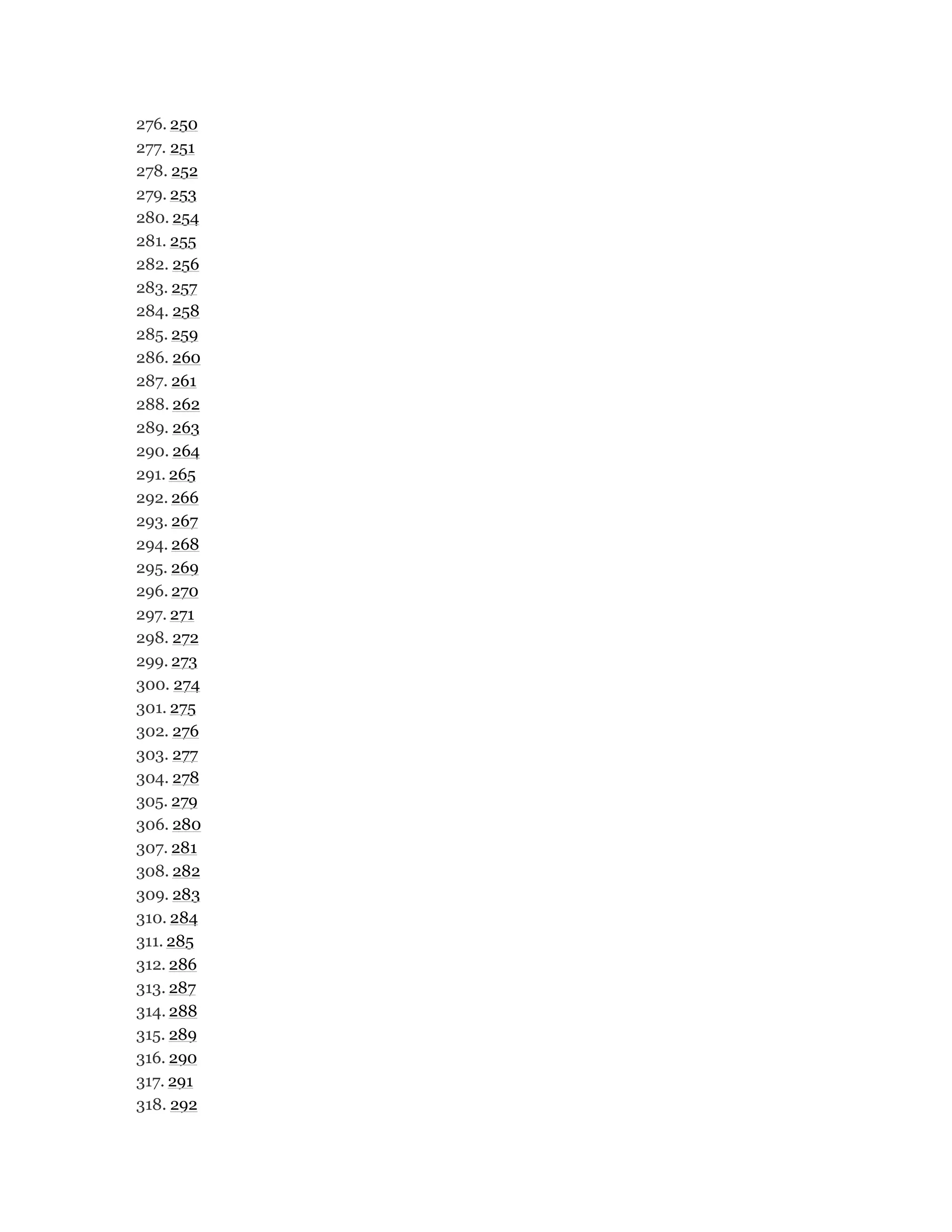 276. 250
277. 251
278. 252
279. 253
280. 254
281. 255
282. 256
283. 257
284. 258
285. 259
286. 260
287. 261
288. 262
289. 263
290. 264
291. 265
292. 266
293. 267
294. 268
295. 269
296. 270
297. 271
298. 272
299. 273
300. 274
301. 275
302. 276
303. 277
304. 278
305. 279
306. 280
307. 281
308. 282
309. 283
310. 284
311. 285
312. 286
313. 287
314. 288
315. 289
316. 290
317. 291
318. 292
 