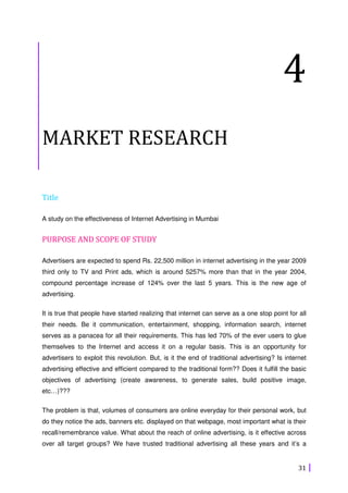 31
4
MARKET RESEARCH
Title
A study on the effectiveness of Internet Advertising in Mumbai
PURPOSE AND SCOPE OF STUDY
Adver...