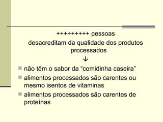 +++++++++ pessoas
desacreditam da qualidade dos produtos
processados

 não têm o sabor da “comidinha caseira”
 alimentos processados são carentes ou
mesmo isentos de vitaminas
 alimentos processados são carentes de
proteínas
 