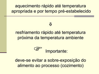 aquecimento rápido até temperatura
apropriada e por tempo pré-estabelecido

resfriamento rápido até temperatura
próxima da temperatura ambiente
 Importante:
deve-se evitar a sobre-exposição do
alimento ao processo (cozimento)
 