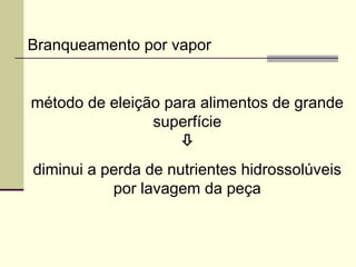 Branqueamento por vapor
método de eleição para alimentos de grande
superfície

diminui a perda de nutrientes hidrossolúveis
por lavagem da peça
 