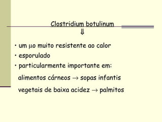 Clostridium botulinum
⇓
• um µo muito resistente ao calor
• esporulado
• particularmente importante em:
alimentos cárneos → sopas infantis
vegetais de baixa acidez → palmitos
 