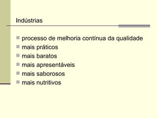 Indústrias
 processo de melhoria contínua da qualidade
 mais práticos
 mais baratos
 mais apresentáveis
 mais saborosos
 mais nutritivos
 
