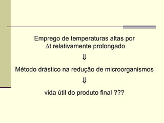 Emprego de temperaturas altas por
∆t relativamente prolongado
⇓
Método drástico na redução de microorganismos
⇓
vida útil do produto final ???
 