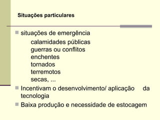 Situações particulares
 situações de emergência
calamidades públicas
guerras ou conflitos
enchentes
tornados
terremotos
secas, ...
 Incentivam o desenvolvimento/ aplicação da
tecnologia
 Baixa produção e necessidade de estocagem
 