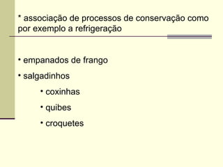 * associação de processos de conservação como
por exemplo a refrigeração
• empanados de frango
• salgadinhos
• coxinhas
• quibes
• croquetes
 