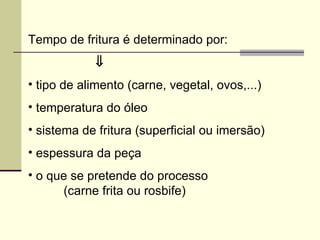 Tempo de fritura é determinado por:
⇓
• tipo de alimento (carne, vegetal, ovos,...)
• temperatura do óleo
• sistema de fritura (superficial ou imersão)
• espessura da peça
• o que se pretende do processo
(carne frita ou rosbife)
 