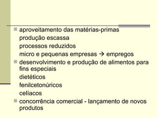  aproveitamento das matérias-primas
produção escassa
processos reduzidos
micro e pequenas empresas  empregos
 desenvolvimento e produção de alimentos para
fins especiais
dietéticos
fenilcetonúricos
celíacos
 concorrência comercial - lançamento de novos
produtos
 