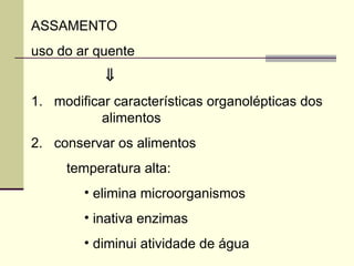 ASSAMENTO
uso do ar quente
⇓
1. modificar características organolépticas dos
alimentos
2. conservar os alimentos
temperatura alta:
• elimina microorganismos
• inativa enzimas
• diminui atividade de água
 