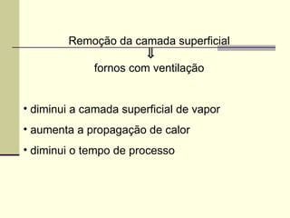 Remoção da camada superficial
⇓
fornos com ventilação
• diminui a camada superficial de vapor
• aumenta a propagação de calor
• diminui o tempo de processo
 