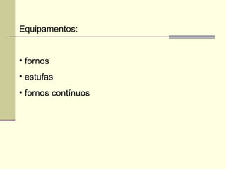 Equipamentos:
• fornos
• estufas
• fornos contínuos
 