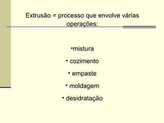 Extrusão = processo que envolve várias
operações:
•mistura
• cozimento
• empaste
• moldagem
• desidratação
 
