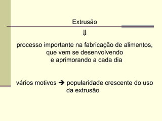 Extrusão
⇓
processo importante na fabricação de alimentos,
que vem se desenvolvendo
e aprimorando a cada dia
vários motivos  popularidade crescente do uso
da extrusão
 