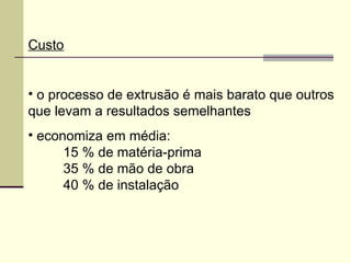 Custo
• o processo de extrusão é mais barato que outros
que levam a resultados semelhantes
• economiza em média:
15 % de matéria-prima
35 % de mão de obra
40 % de instalação
 
