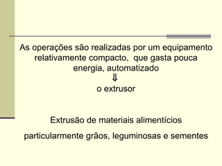 As operações são realizadas por um equipamento
relativamente compacto, que gasta pouca
energia, automatizado
⇓
o extrusor
Extrusão de materiais alimentícios
particularmente grãos, leguminosas e sementes
 