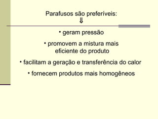 Parafusos são preferíveis:
⇓
• geram pressão
• promovem a mistura mais
eficiente do produto
• facilitam a geração e transferência do calor
• fornecem produtos mais homogêneos
 