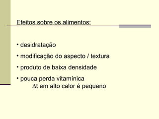 Efeitos sobre os alimentos:
• desidratação
• modificação do aspecto / textura
• produto de baixa densidade
• pouca perda vitamínica
∆t em alto calor é pequeno
 