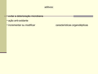 aditivos:
• evitar a deterioração microbiana
• ação anti-oxidante
• incrementar ou modificar características organolépticas
 