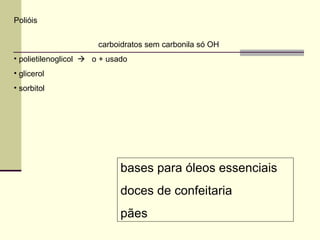 Polióis
carboidratos sem carbonila só OH
• polietilenoglicol  o + usado
• glicerol
• sorbitol
bases para óleos essenciais
doces de confeitaria
pães
 