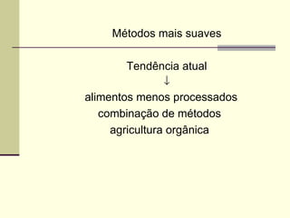Métodos mais suaves
Tendência atual
↓
alimentos menos processados
combinação de métodos
agricultura orgânica
 
