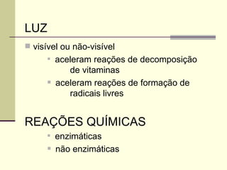 LUZ
 visível ou não-visível

aceleram reações de decomposição
de vitaminas
 aceleram reações de formação de
radicais livres
REAÇÕES QUÍMICAS

enzimáticas
 não enzimáticas
 