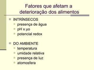 Fatores que afetam a
deterioração dos alimentos
 INTRÍNSECOS
 presença de água
 pH x µo
 potencial redox
 DO AMBIENTE
 temperatura
 umidade relativa
 presença de luz
 atomosfera
 