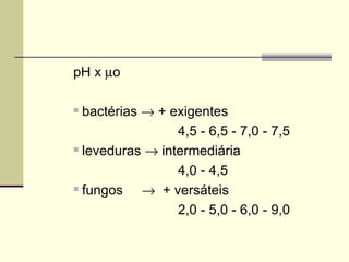 pH x µo
 bactérias → + exigentes
4,5 - 6,5 - 7,0 - 7,5
 leveduras → intermediária
4,0 - 4,5
 fungos → + versáteis
2,0 - 5,0 - 6,0 - 9,0
 