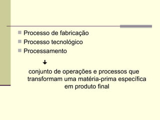  Processo de fabricação
 Processo tecnológico
 Processamento

conjunto de operações e processos que
transformam uma matéria-prima específica
em produto final
 