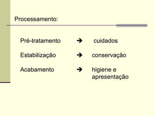 Processamento:
Pré-tratamento  cuidados
Estabilização  conservação
Acabamento  higiene e
apresentação
 