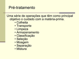 Pré-tratamento
Uma série de operações que têm como principal
objetivo o cuidado com a matéria-prima.
• Colheita
• Transporte
• Limpeza
• Armazenamento
• Classificação
• Seleção
• Moagem
• Separação
• Mistura
 