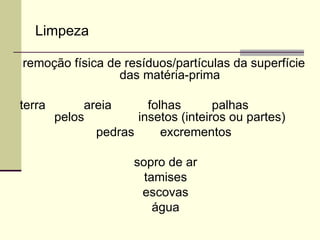 Limpeza
remoção física de resíduos/partículas da superfície
das matéria-prima
terra areia folhas palhas
pelos insetos (inteiros ou partes)
pedras excrementos
sopro de ar
tamises
escovas
água
 