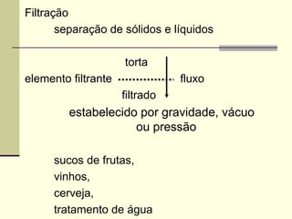 Filtração
separação de sólidos e líquidos
torta
elemento filtrante fluxo
filtrado
estabelecido por gravidade, vácuo
ou pressão
sucos de frutas,
vinhos,
cerveja,
tratamento de água
 