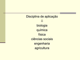 Disciplina de aplicação

biologia
química
física
ciências sociais
engenharia
agricultura
 