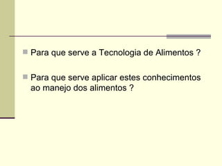  Para que serve a Tecnologia de Alimentos ?
 Para que serve aplicar estes conhecimentos
ao manejo dos alimentos ?
 