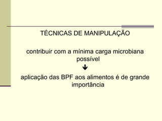 TÉCNICAS DE MANIPULAÇÃO
contribuir com a mínima carga microbiana
possível

aplicação das BPF aos alimentos é de grande
importância
 