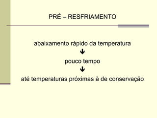 PRÉ – RESFRIAMENTO
abaixamento rápido da temperatura

pouco tempo

até temperaturas próximas à de conservação
 