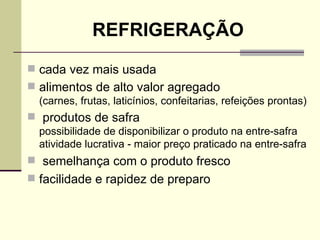 REFRIGERAÇÃO
 cada vez mais usada
 alimentos de alto valor agregado
(carnes, frutas, laticínios, confeitarias, refeições prontas)
 produtos de safra
possibilidade de disponibilizar o produto na entre-safra
atividade lucrativa - maior preço praticado na entre-safra
 semelhança com o produto fresco
 facilidade e rapidez de preparo
 