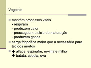 Vegetais
 mantêm processos vitais
- respiram
- produzem calor
- prosseguem o ciclo de maturação
- produzem gases
 carga frigorífica maior que a necessária para
tecidos mortos
  alface, espinafre, ervilha e milho
 batata, cebola, uva
 