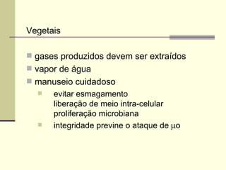Vegetais
 gases produzidos devem ser extraídos
 vapor de água
 manuseio cuidadoso
 evitar esmagamento
liberação de meio intra-celular
proliferação microbiana
 integridade previne o ataque de µo
 