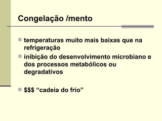 Congelação /mento
 temperaturas muito mais baixas que na
refrigeração
 inibição do desenvolvimento microbiano e
dos processos metabólicos ou
degradativos
 $$$ “cadeia do frio”
 