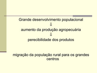 Grande desenvolvimento populacional
⇓
aumento da produção agropecuária
⇓
perecibilidade dos produtos
migração da população rural para os grandes
centros
 