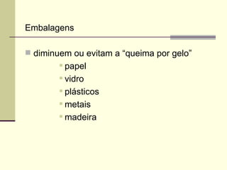 Embalagens
 diminuem ou evitam a “queima por gelo”
 papel
 vidro
 plásticos
 metais
 madeira
 