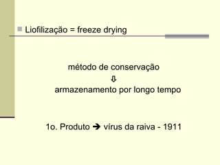  Liofilização = freeze drying
método de conservação

armazenamento por longo tempo
1o. Produto  vírus da raiva - 1911
 