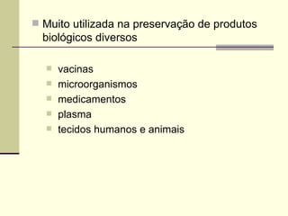  Muito utilizada na preservação de produtos
biológicos diversos
 vacinas
 microorganismos
 medicamentos
 plasma
 tecidos humanos e animais
 