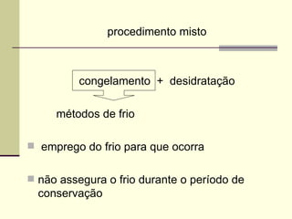 procedimento misto
congelamento + desidratação
métodos de frio
 emprego do frio para que ocorra
 não assegura o frio durante o período de
conservação
 