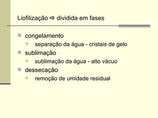 Liofilização  dividida em fases
 congelamento
 separação da água - cristais de gelo
 sublimação
 sublimação da água - alto vácuo
 dessecação
 remoção de umidade residual
 